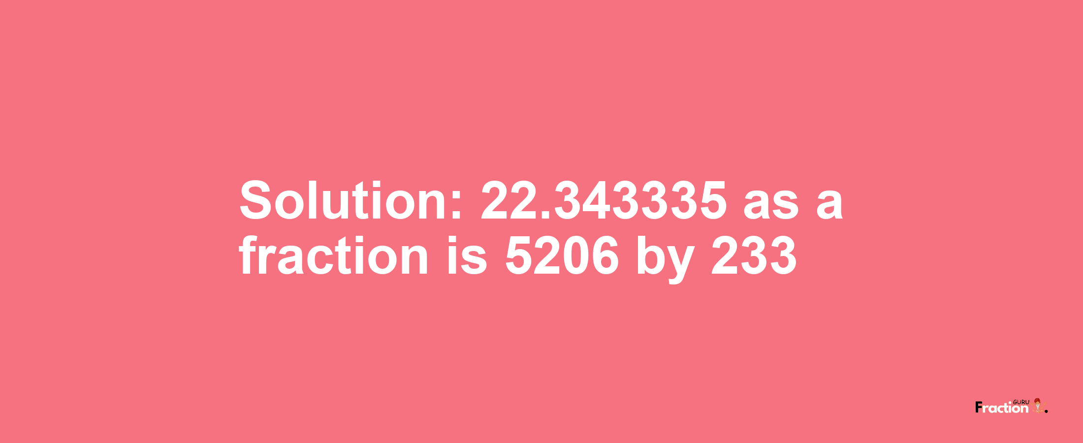 Solution:22.343335 as a fraction is 5206/233